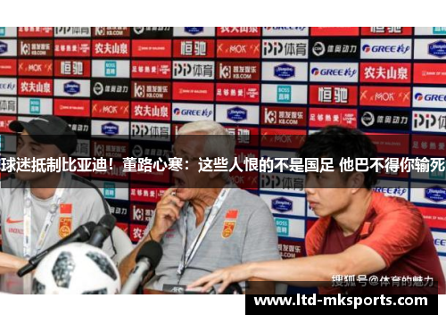 球迷抵制比亚迪！董路心寒：这些人恨的不是国足 他巴不得你输死